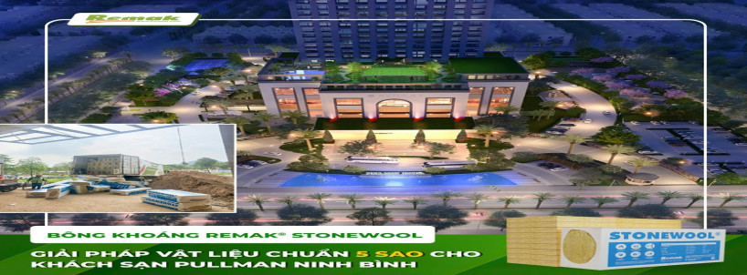 Bông Xỉ Remak® Stonewool – Giải Pháp Vật Liệu Chuẩn Quốc Tế Cho Khách Sạn 5 Sao Pullman Ninh Bình